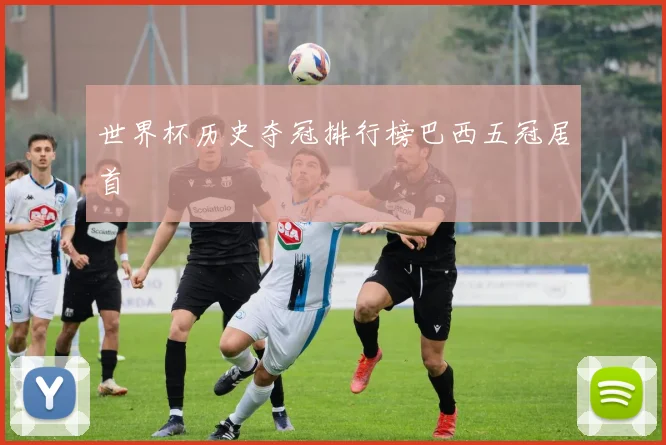 世界杯历史夺冠排行榜巴西五冠居首