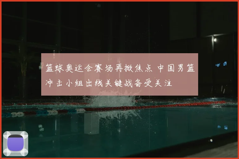 篮球奥运会赛场再掀焦点 中国男篮冲击小组出线关键战备受关注