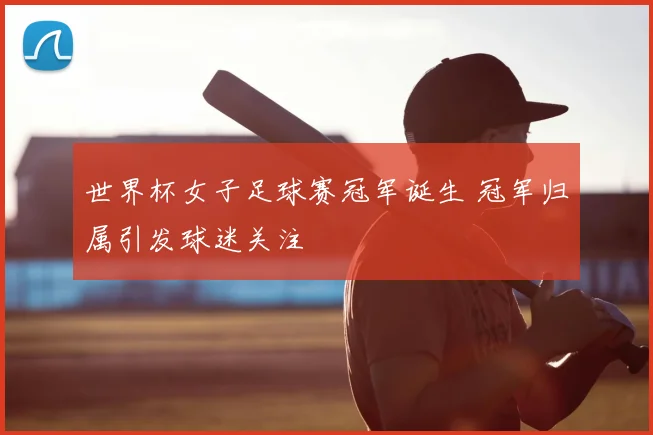 世界杯女子足球赛冠军诞生 冠军归属引发球迷关注