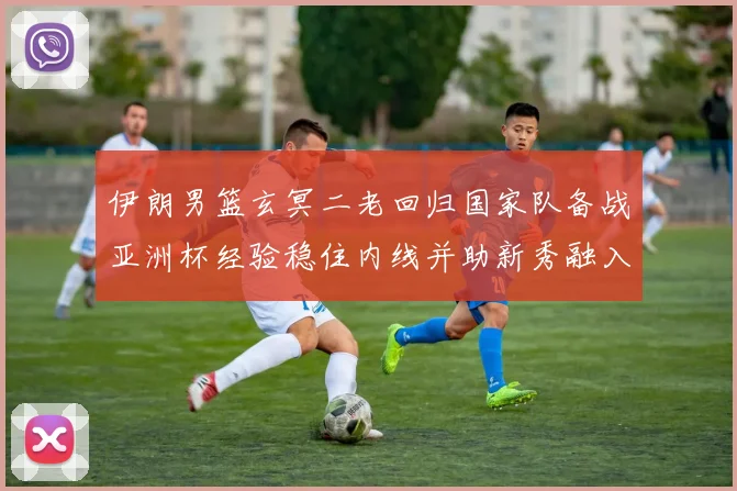伊朗男篮玄冥二老回归国家队备战亚洲杯经验稳住内线并助新秀融入