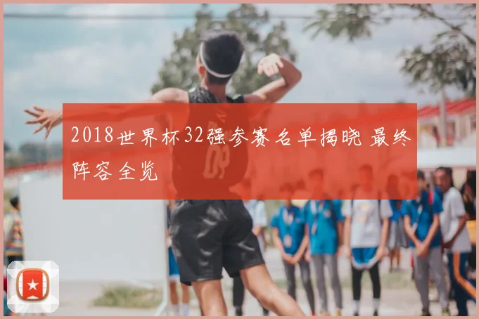 2018世界杯32强参赛名单揭晓 最终阵容全览