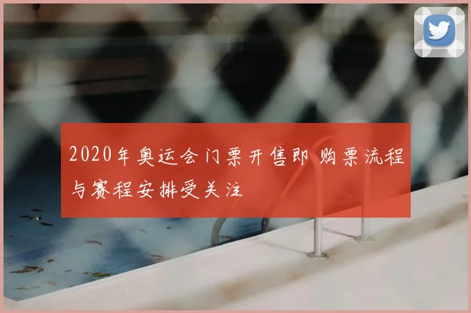 2020年奥运会门票开售即 购票流程与赛程安排受关注