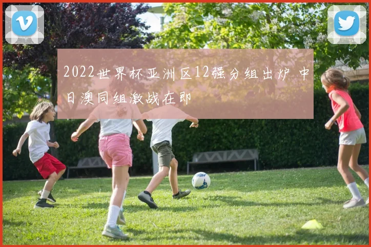 2022世界杯亚洲区12强分组出炉 中日澳同组激战在即