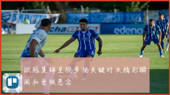 欧冠集锦呈现多场关键对决精彩瞬间和晋级悬念