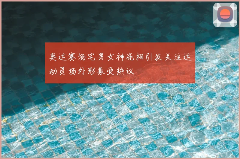 奥运赛场宅男女神亮相引发关注运动员场外形象受热议