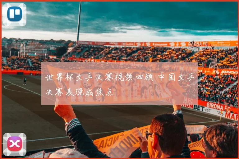世界杯女乒决赛视频回顾 中国女乒决赛表现成焦点