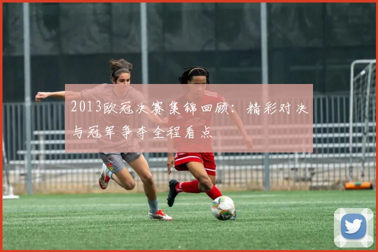 2013欧冠决赛集锦回顾:精彩对决与冠军争夺全程看点