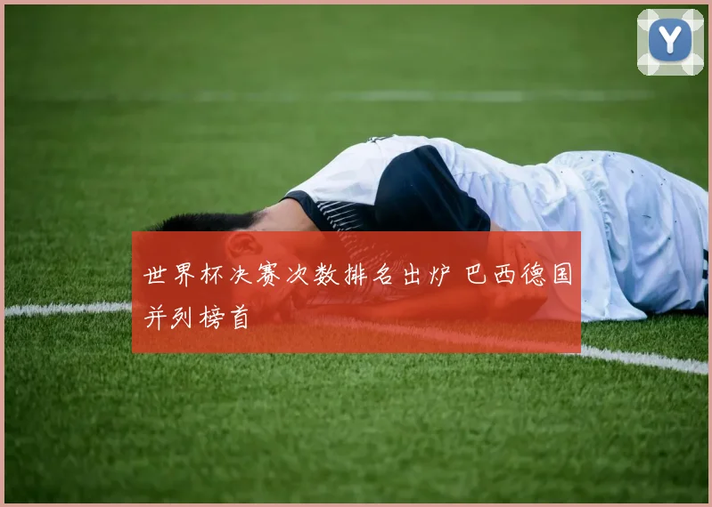 世界杯决赛次数排名出炉 巴西德国并列榜首