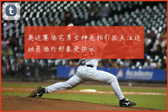 奥运赛场宅男女神亮相引发关注运动员场外形象受热议