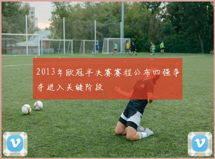 2013年欧冠半决赛赛程公布四强争夺进入关键阶段