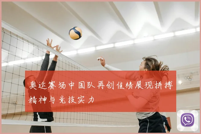 奥运赛场中国队再创佳绩展现拼搏精神与竞技实力