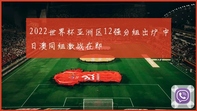 2022世界杯亚洲区12强分组出炉 中日澳同组激战在即