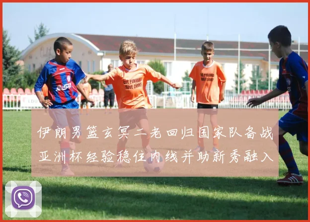 伊朗男篮玄冥二老回归国家队备战亚洲杯经验稳住内线并助新秀融入