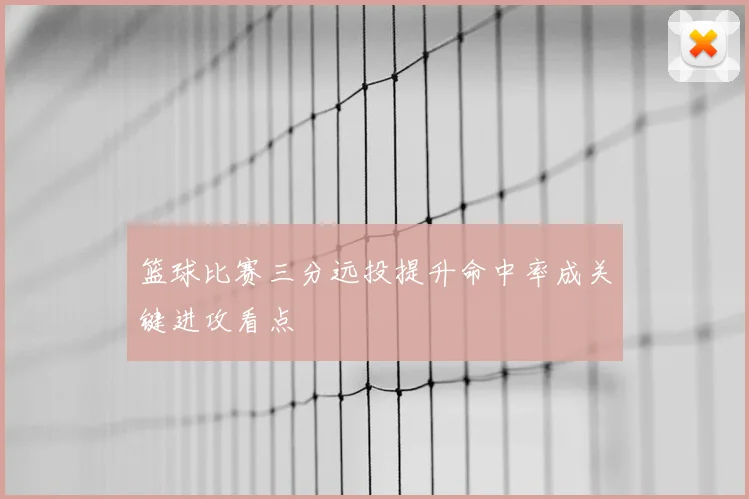 篮球比赛三分远投提升命中率成关键进攻看点