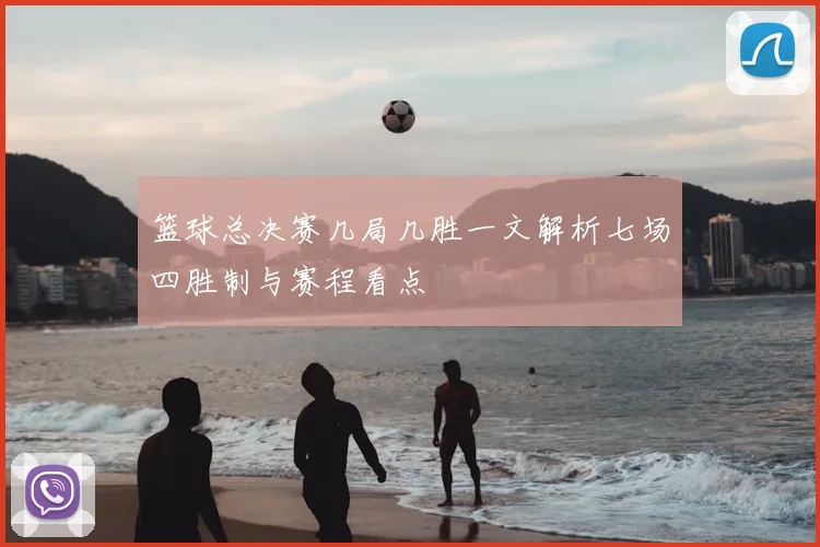 篮球总决赛几局几胜一文解析七场四胜制与赛程看点