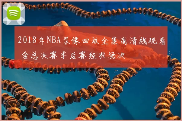 2018年NBA录像回放全集高清线观看 含总决赛季后赛经典场次