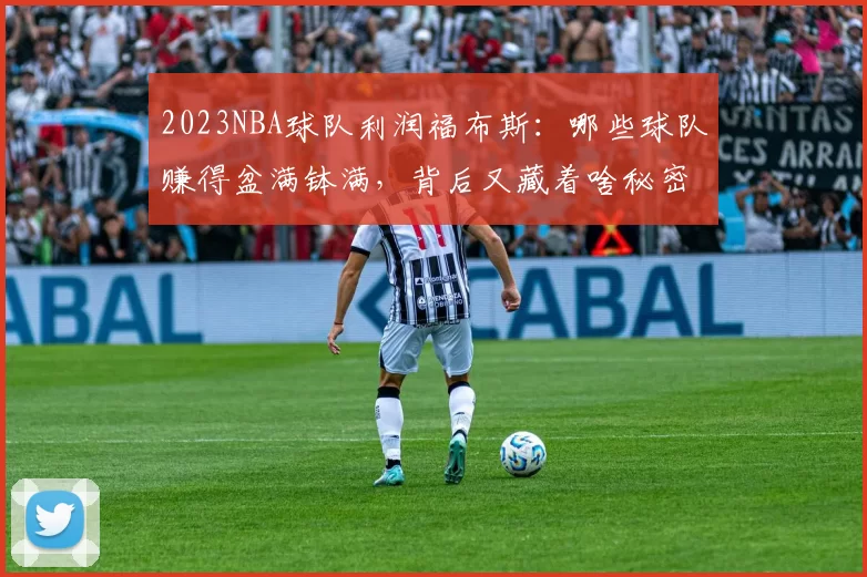 2023NBA球队利润福布斯:哪些球队赚得盆满钵满,背后又藏着啥秘密?