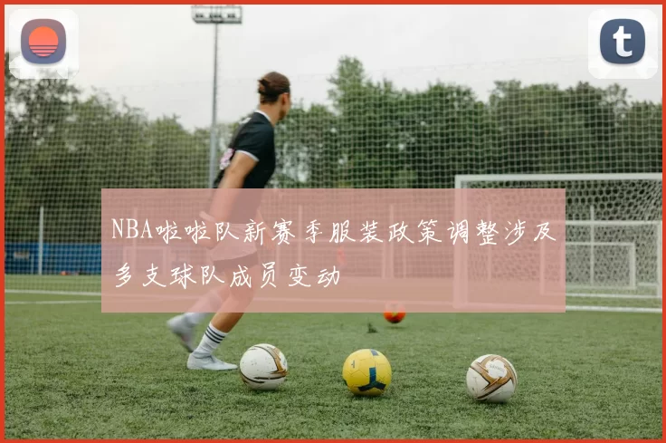 NBA啦啦队新赛季服装政策调整涉及多支球队成员变动