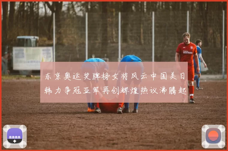 东京奥运奖牌榜女将风云中国美日韩力争冠亚军再创辉煌热议沸腾起