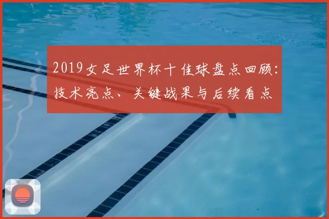 2019女足世界杯十佳球盘点回顾：技术亮点、关键战果与后续看点