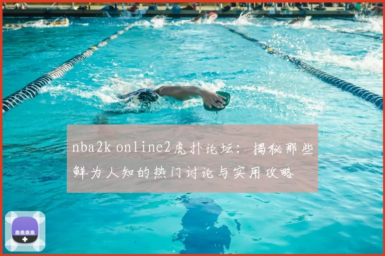 nba2k online2虎扑论坛：揭秘那些鲜为人知的热门讨论与实用攻略