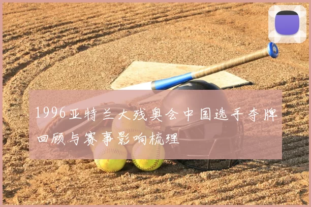 1996亚特兰大残奥会中国选手夺牌回顾与赛事影响梳理