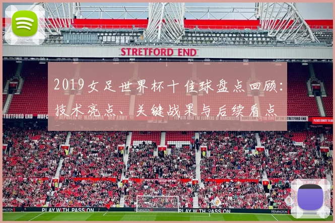 2019女足世界杯十佳球盘点回顾:技术亮点、关键战果与后续看点