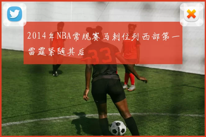 2014年NBA常规赛马刺位列西部第一雷霆紧随其后