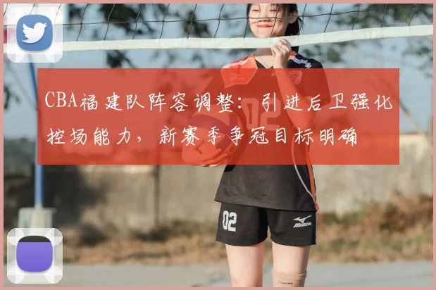 CBA福建队阵容调整:引进后卫强化控场能力,新赛季争冠目标明确