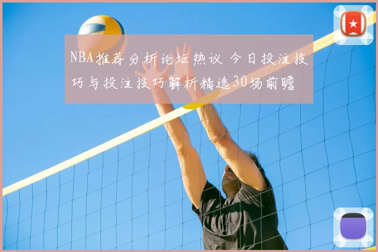 NBA推荐分析论坛热议 今日投注技巧与投注技巧解析精选30场前瞻