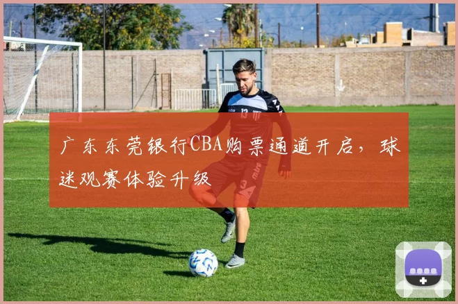 广东东莞银行CBA购票通道开启，球迷观赛体验升级