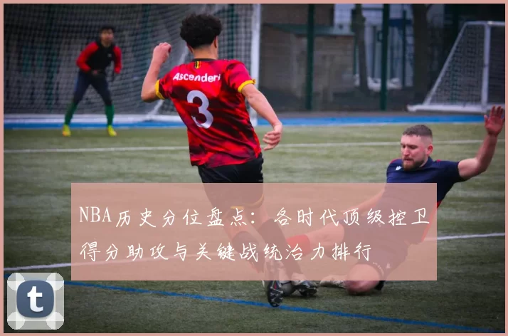 NBA历史分位盘点:各时代顶级控卫得分助攻与关键战统治力排行