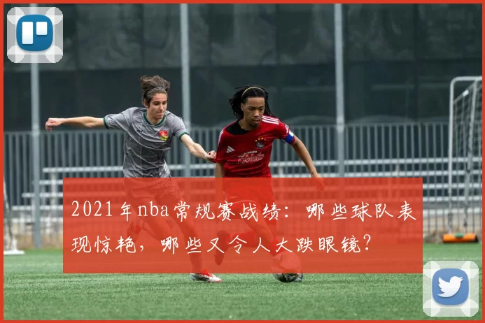 2021年nba常规赛战绩:哪些球队表现惊艳,哪些又令人大跌眼镜?