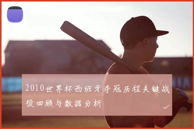 2010世界杯西班牙夺冠历程关键战役回顾与数据分析