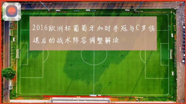 2016欧洲杯葡萄牙加时夺冠与C罗伤退后的战术阵容调整解读