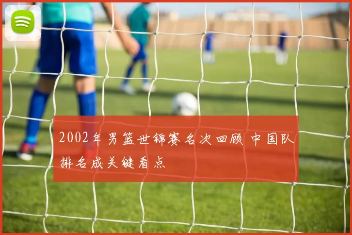 2002年男篮世锦赛名次回顾 中国队排名成关键看点