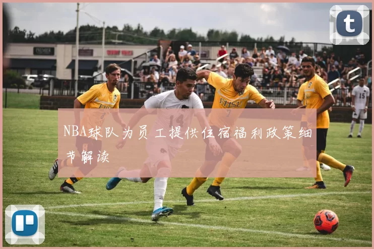 NBA球队为员工提供住宿福利政策细节解读