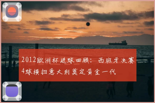 2012欧洲杯进球回顾：西班牙决赛4球横扫意大利奠定黄金一代