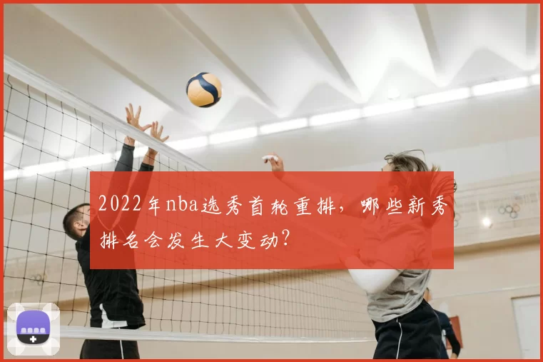 2022年nba选秀首轮重排，哪些新秀排名会发生大变动？