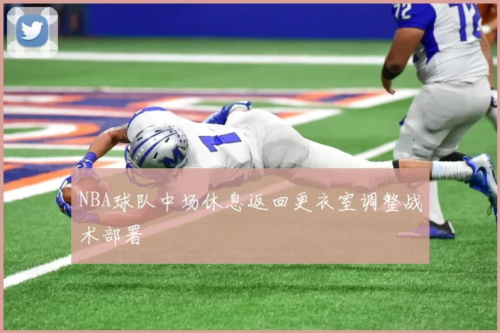 NBA球队中场休息返回更衣室调整战术部署