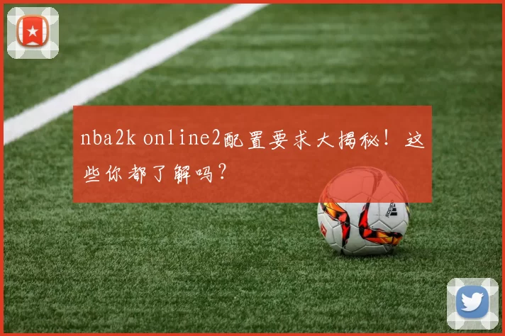 nba2k online2配置要求大揭秘！这些你都了解吗？