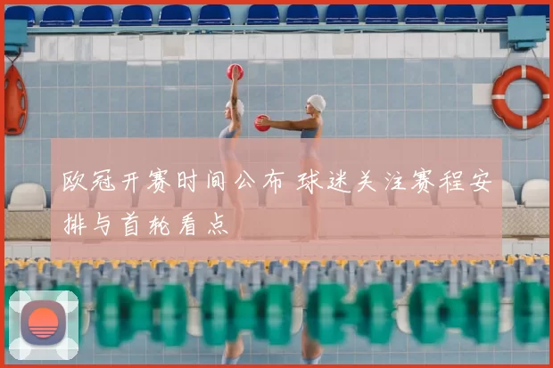 欧冠开赛时间公布 球迷关注赛程安排与首轮看点