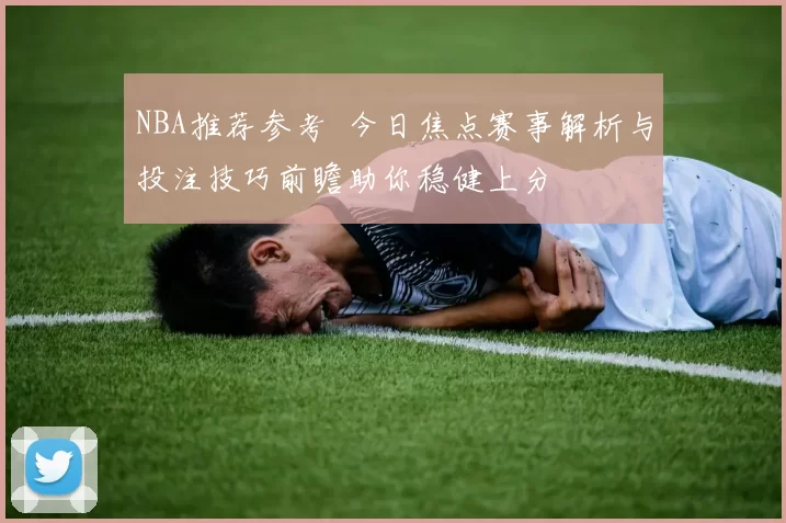 NBA推荐参考 今日焦点赛事解析与投注技巧前瞻助你稳健上分