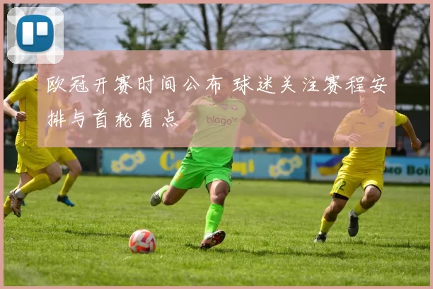 欧冠开赛时间公布 球迷关注赛程安排与首轮看点