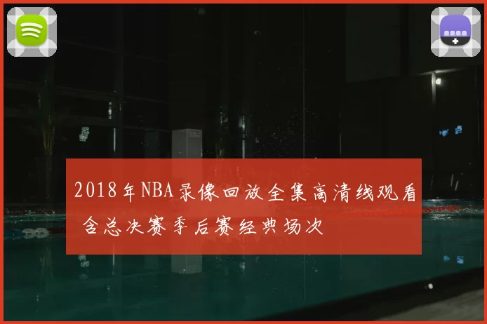 2018年NBA录像回放全集高清线观看 含总决赛季后赛经典场次