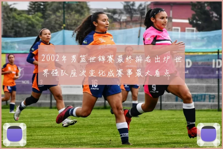 2002年男篮世锦赛最终排名出炉 世界强队座次变化成赛事最大看点