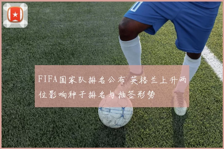 FIFA国家队排名公布 英格兰上升两位影响种子排名与抽签形势
