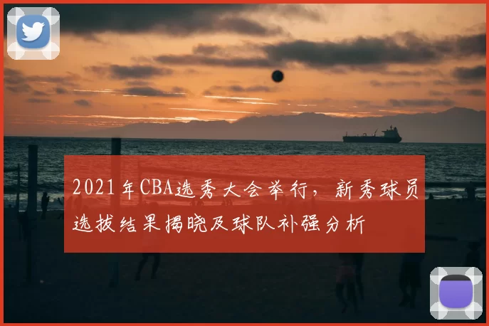 2021年CBA选秀大会举行,新秀球员选拔结果揭晓及球队补强分析