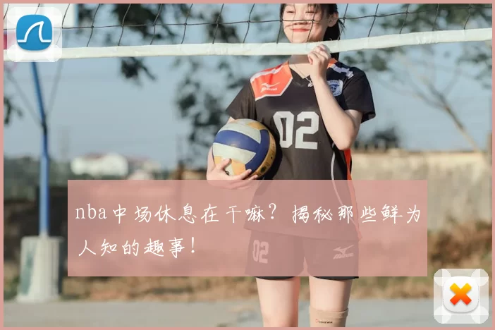 nba中场休息在干嘛?揭秘那些鲜为人知的趣事!