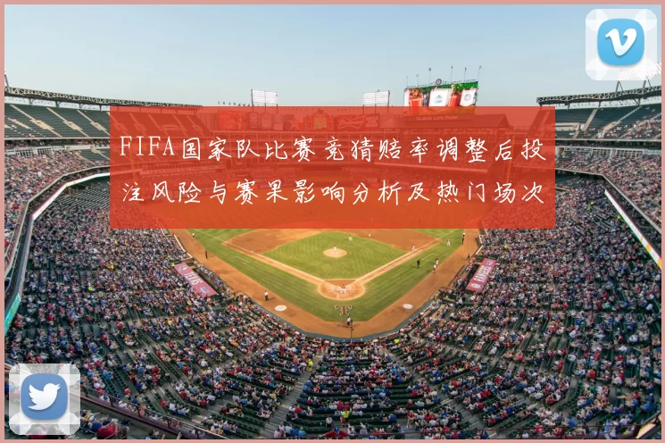 FIFA国家队比赛竞猜赔率调整后投注风险与赛果影响分析及热门场次研判